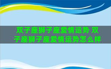 双子座狮子座爱情运势 双子座狮子座爱情运势怎么样